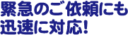 緊急のご依頼にも迅速に対応